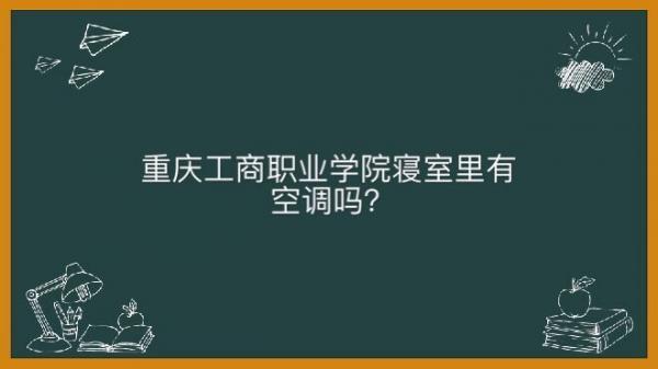 重庆工商职业学院地址在哪怎么样？就业率高不高寝室内有空调吗？